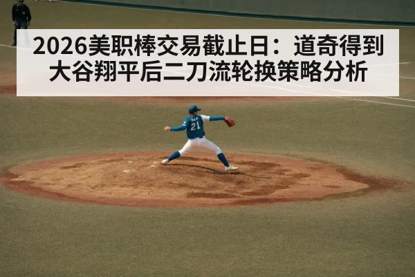 2026美职棒交易截止日：道奇得到大谷翔平后二刀流轮换策略分析
