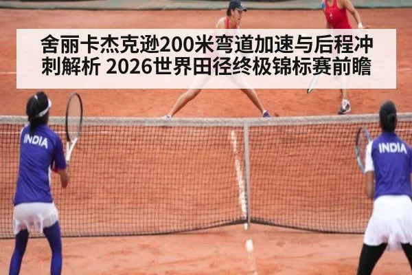 舍丽卡杰克逊200米弯道加速与后程冲刺解析 2026世界田径终极锦标赛前瞻