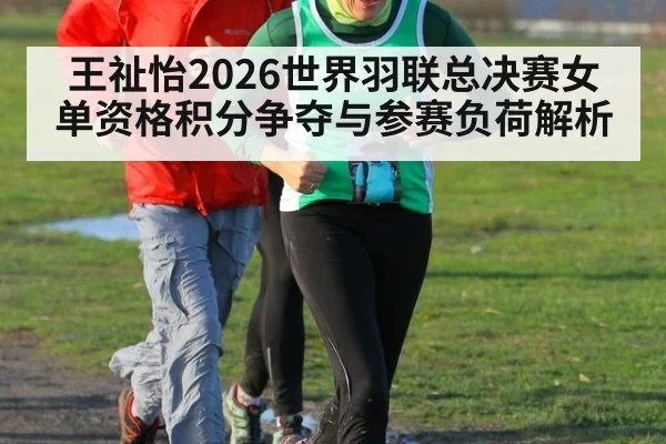 王祉怡2026世界羽联总决赛女单资格积分争夺与参赛负荷解析