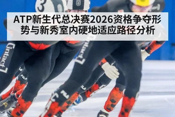 ATP新生代总决赛2026资格争夺形势与新秀室内硬地适应路径分析