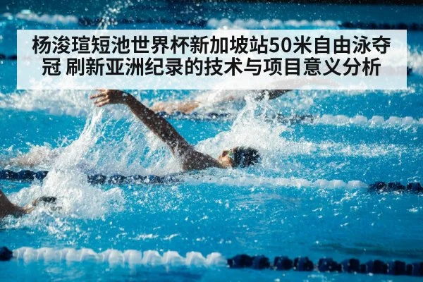 杨浚瑄短池世界杯新加坡站50米自由泳夺冠 刷新亚洲纪录的技术与项目意义分析