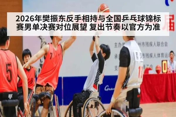 2026年樊振东反手相持与全国乒乓球锦标赛男单决赛对位展望 复出节奏以官方为准